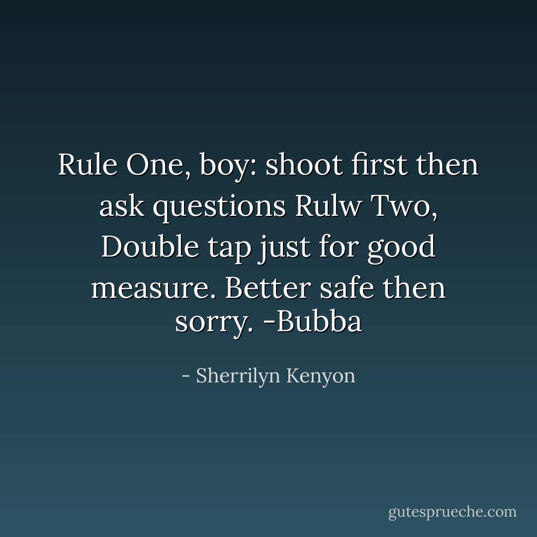 Rule One, boy: shoot first then ask questions<br />Rulw Two, Double tap just for good measure. Better safe then sorry. -Bubba - Sherrilyn Kenyon