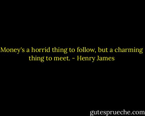 Money's a horrid thing to follow, but a charming thing to meet. - Henry James