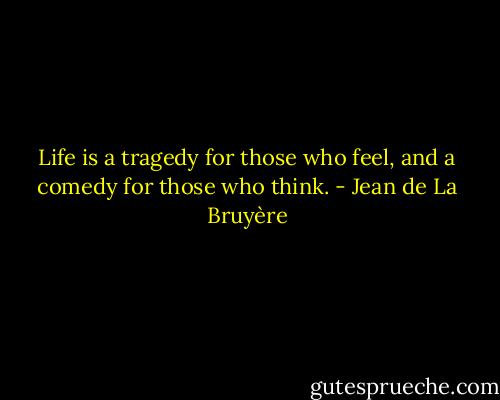 Life is a tragedy for those who feel, and a comedy for those who think. - Jean de La Bruyère