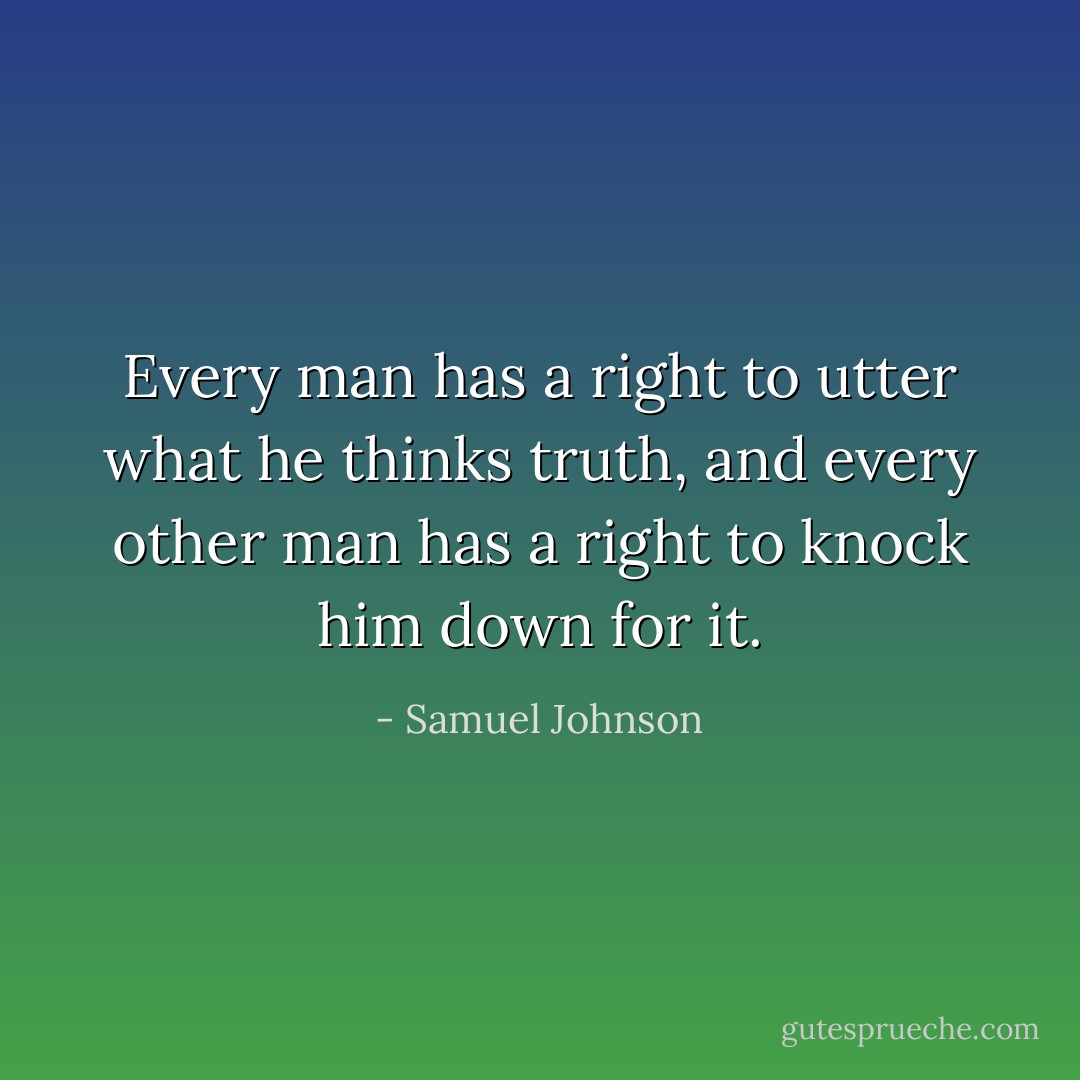 Every man has a right to utter what he thinks truth, and every other man has a right to knock him down for it. - Samuel Johnson