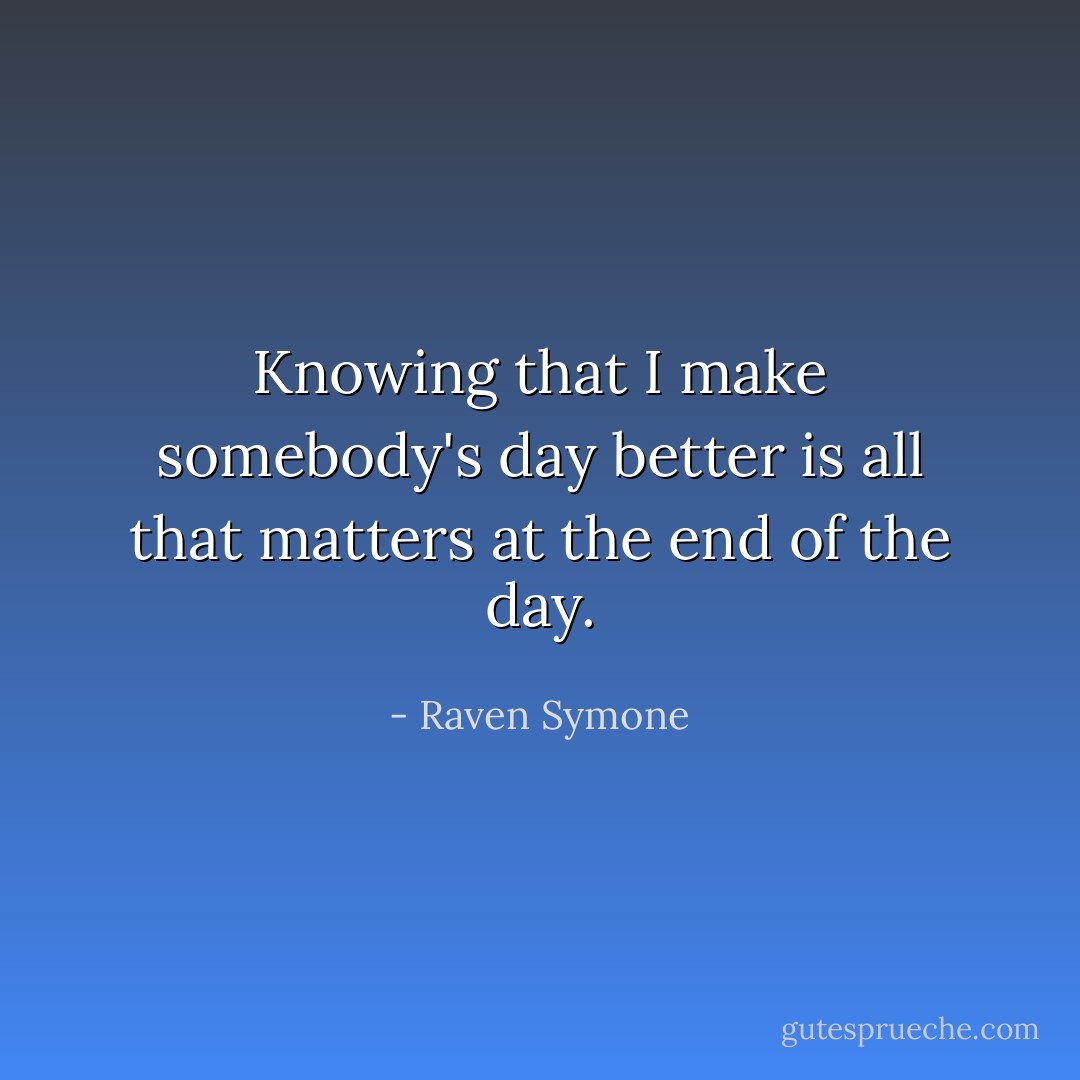 Knowing that I make somebody's day better is all that matters at the end of the day. - Raven Symone