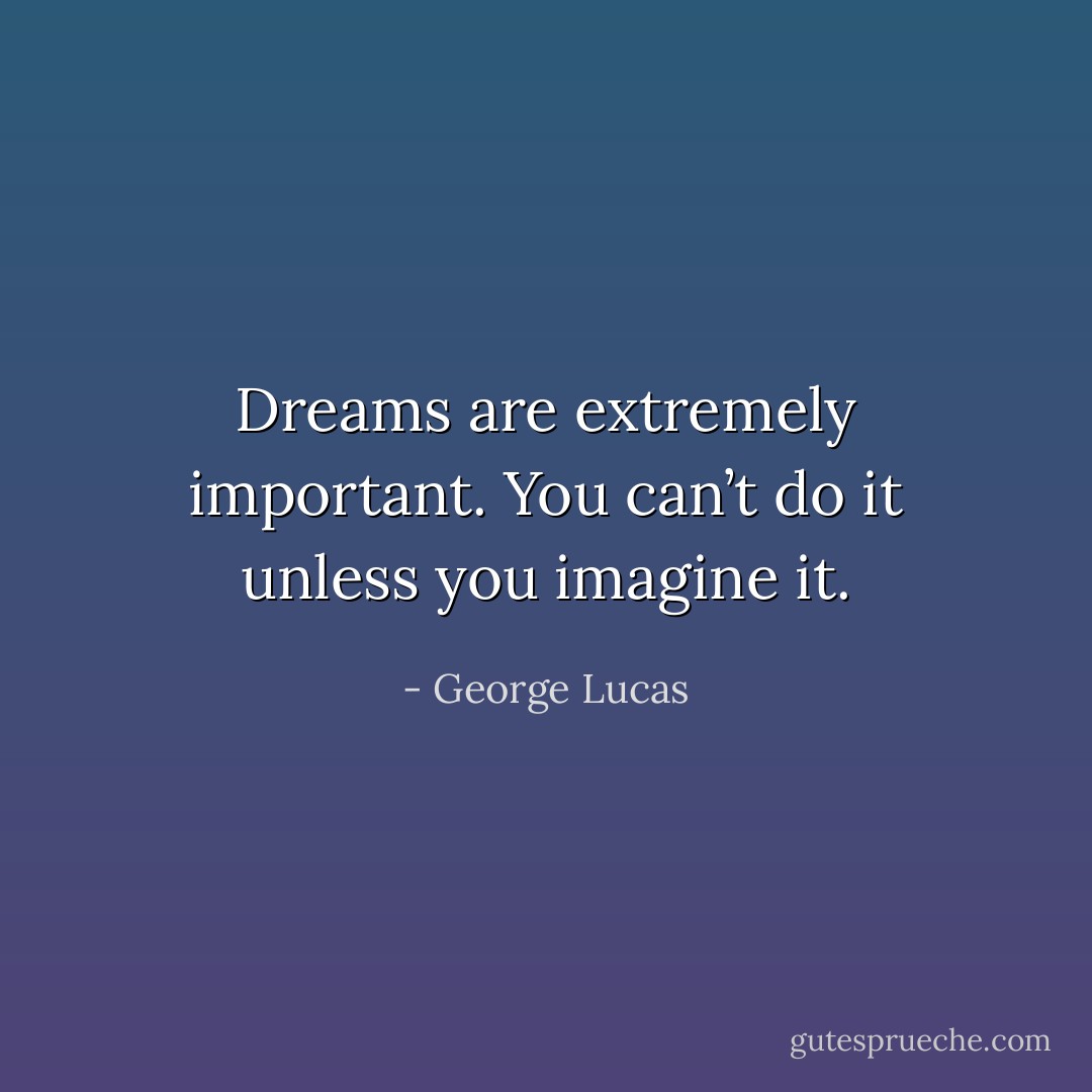 Dreams are extremely important. You can’t do it unless you imagine it. - George Lucas