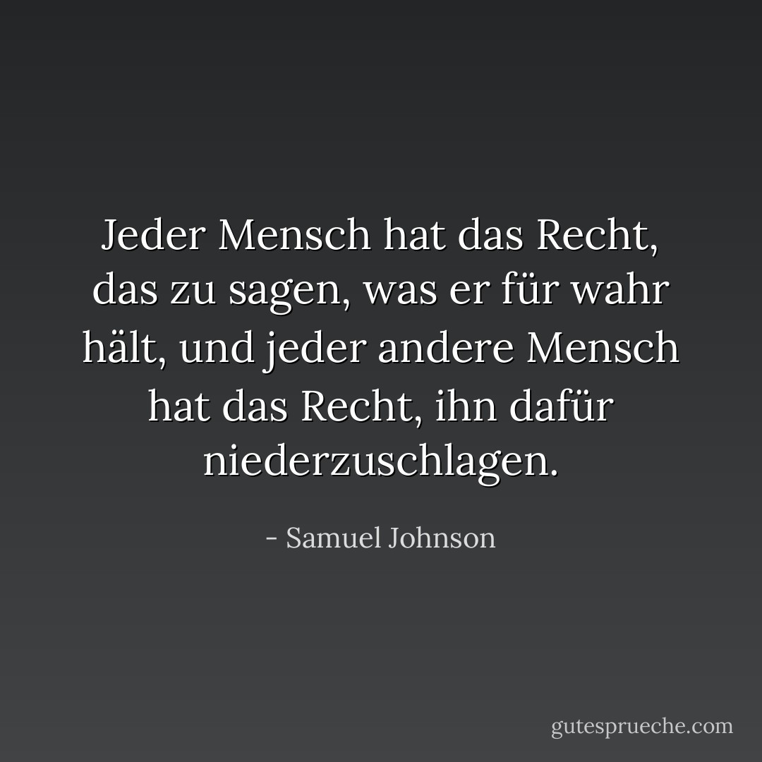 Jeder Mensch hat das Recht, das zu sagen, was er für wahr hält, und jeder andere Mensch hat das Recht, ihn dafür niederzuschlagen. - Samuel Johnson<