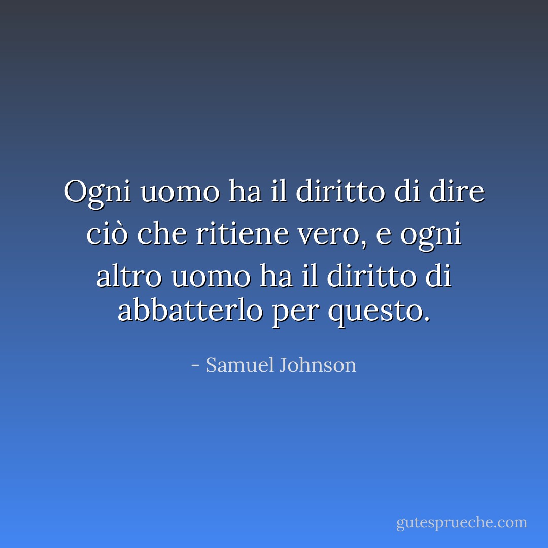 Ogni uomo ha il diritto di dire ciò che ritiene vero, e ogni altro uomo ha il diritto di abbatterlo per questo. - Samuel Johnson