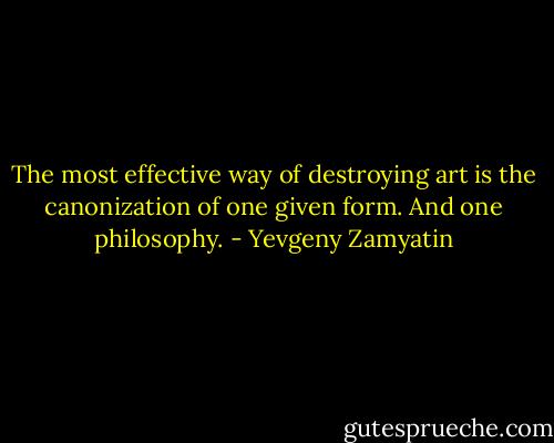 The most effective way of destroying art is the canonization of one given form. And one philosophy. - Yevgeny Zamyatin