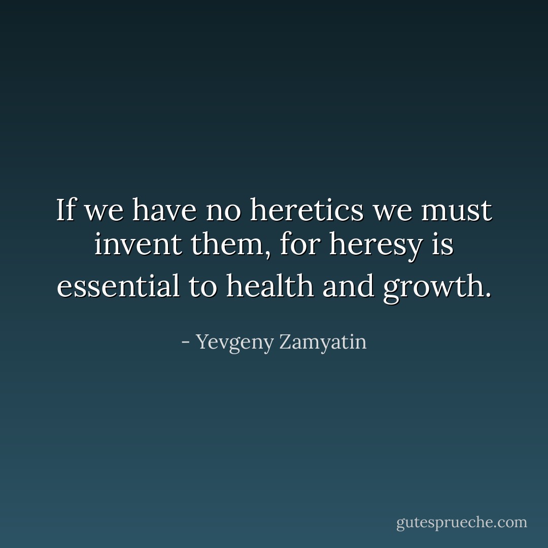 If we have no heretics we must invent them, for heresy is essential to health and growth. - Yevgeny Zamyatin