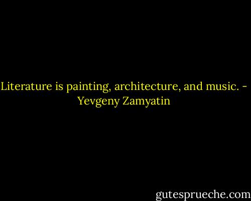Literature is painting, architecture, and music. - Yevgeny Zamyatin