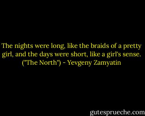 The nights were long, like the braids of a pretty girl, and the days were short, like a girl's sense. ("The North") - Yevgeny Zamyatin