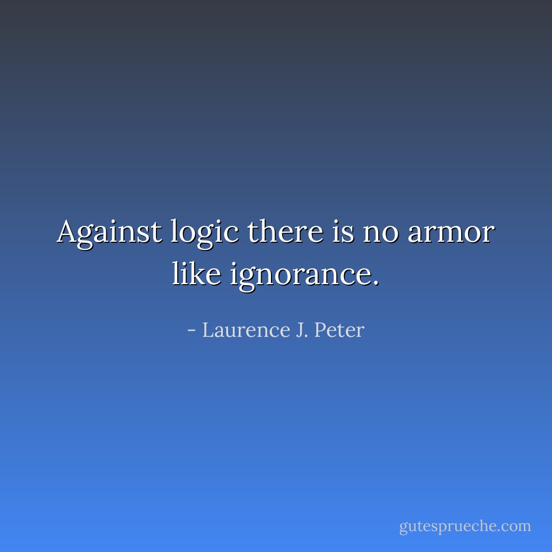Against logic there is no armor like ignorance. - Laurence J. Peter