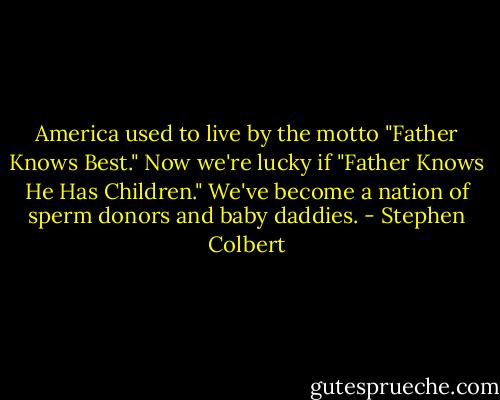 America used to live by the motto "Father Knows Best." Now we're lucky if "Father Knows He Has Children." We've become a nation of sperm donors and baby daddies. - Stephen Colbert