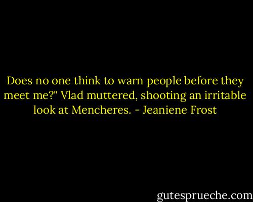Does no one think to warn people before they meet me?" Vlad muttered, shooting an irritable look at Mencheres. - Jeaniene Frost