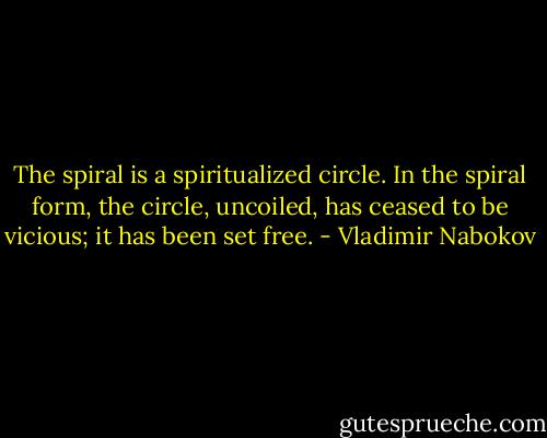 The spiral is a spiritualized circle. In the spiral form, the circle, uncoiled, has ceased to be vicious; it has been set free. - Vladimir Nabokov