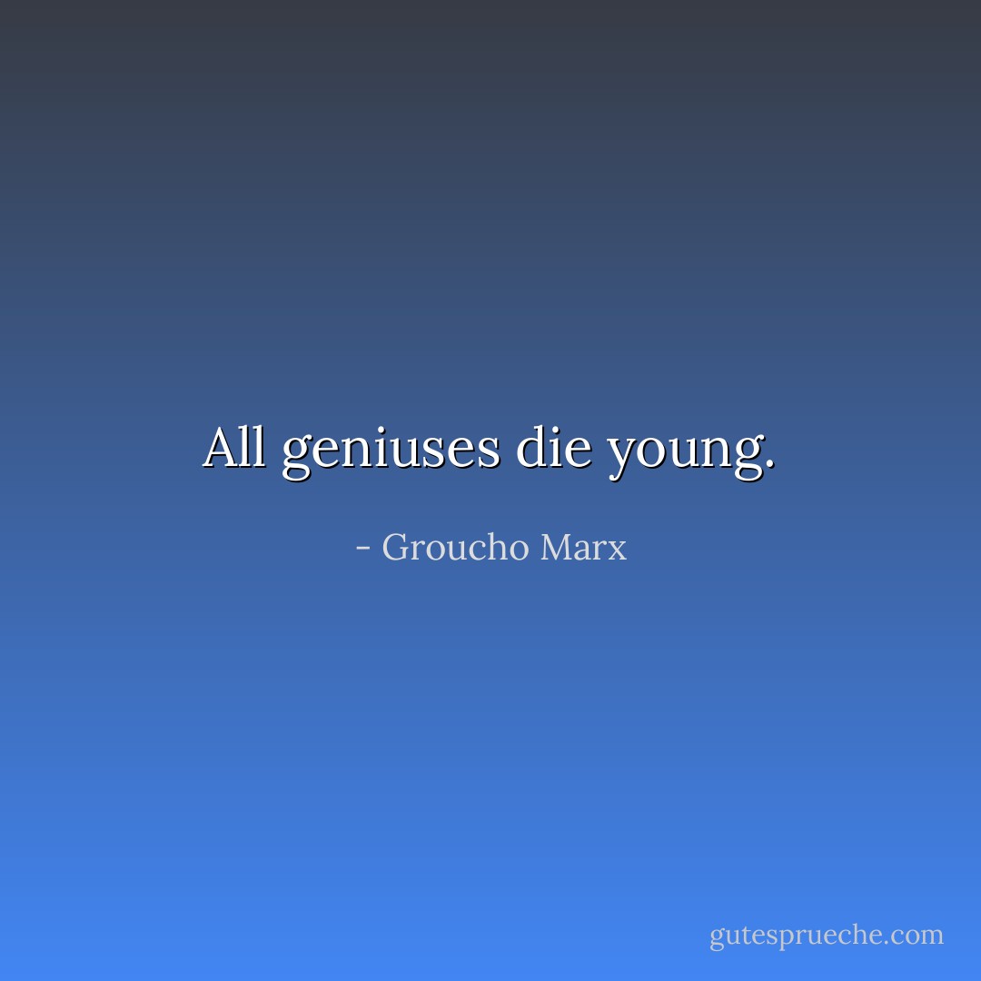 All geniuses die young. - Groucho Marx