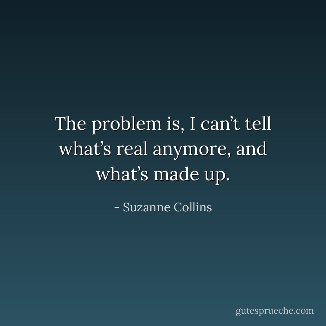 The problem is, I can’t tell what’s real anymore, and what’s made up. - Suzanne Collins