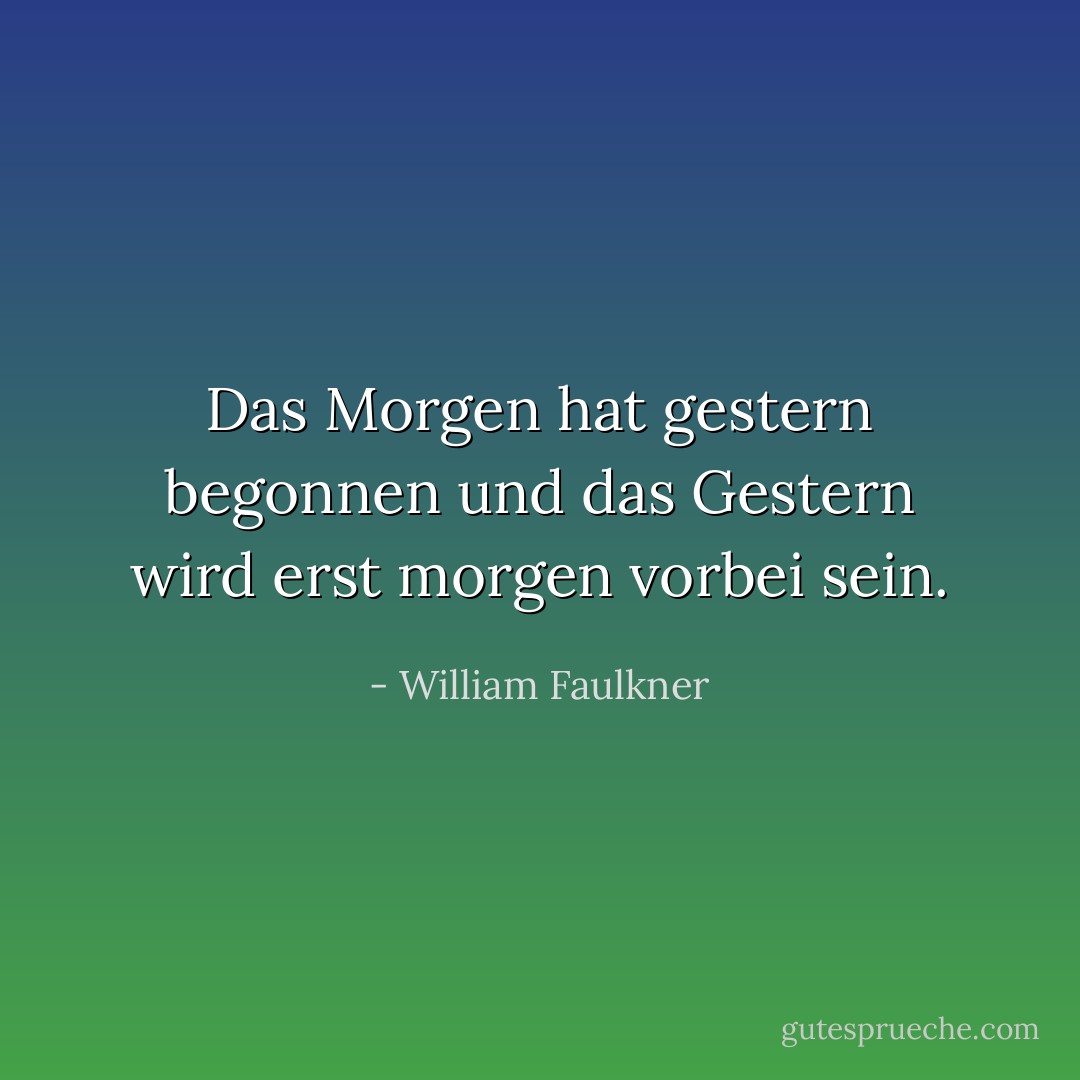 Das Morgen hat gestern begonnen und das Gestern wird erst morgen vorbei sein. - William Faulkner<