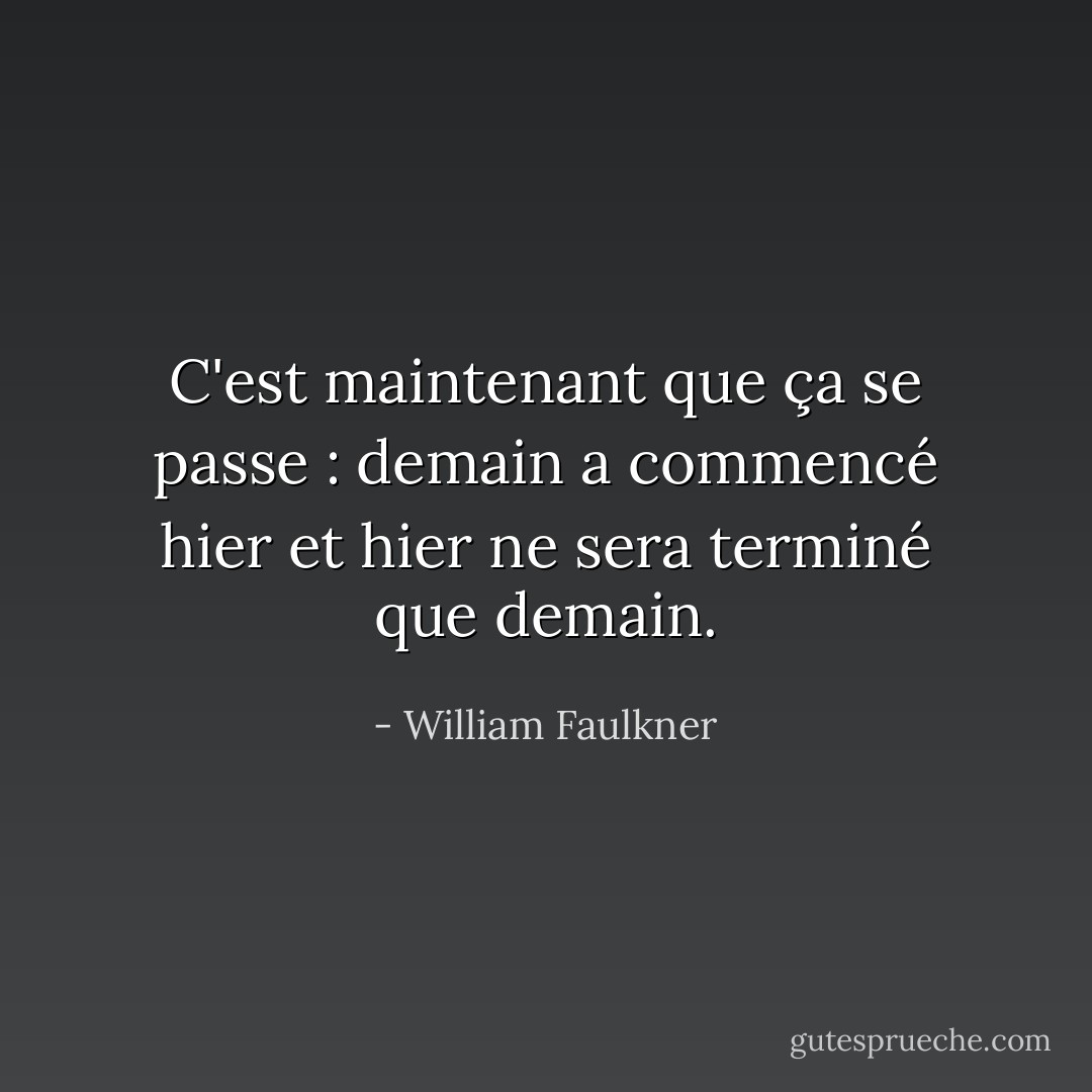 C'est maintenant que ça se passe : demain a commencé hier et hier ne sera terminé que demain. - William Faulkner