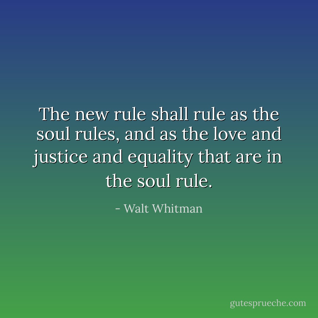 The new rule shall rule as the soul rules, and as the love and justice and equality that are in the soul rule. - Walt Whitman