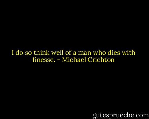 I do so think well of a man who dies with finesse. - Michael Crichton