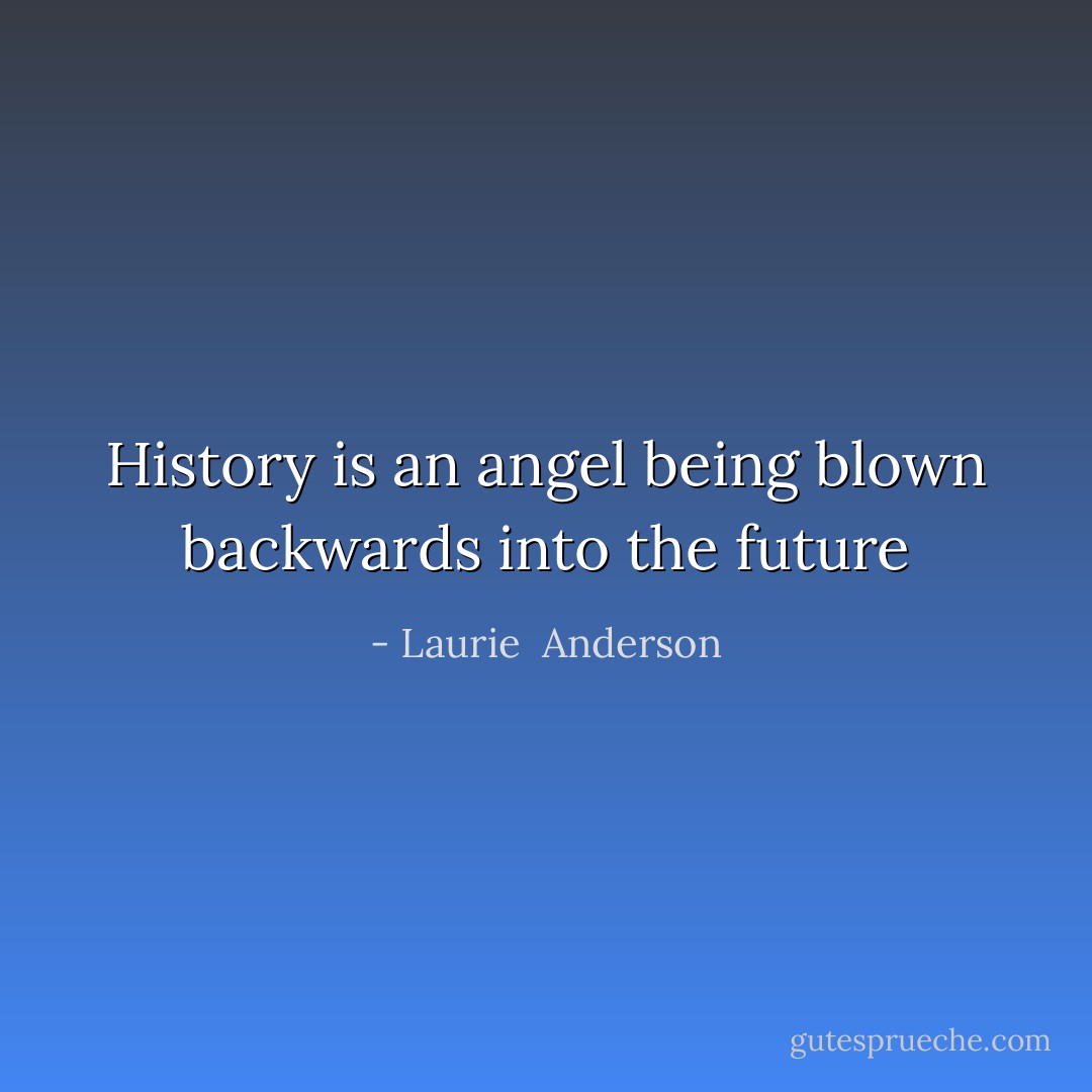 History is an angel being blown backwards into the future - Laurie  Anderson