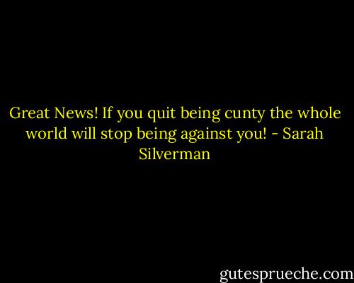 Great News! If you quit being cunty the whole world will stop being against you! - Sarah Silverman