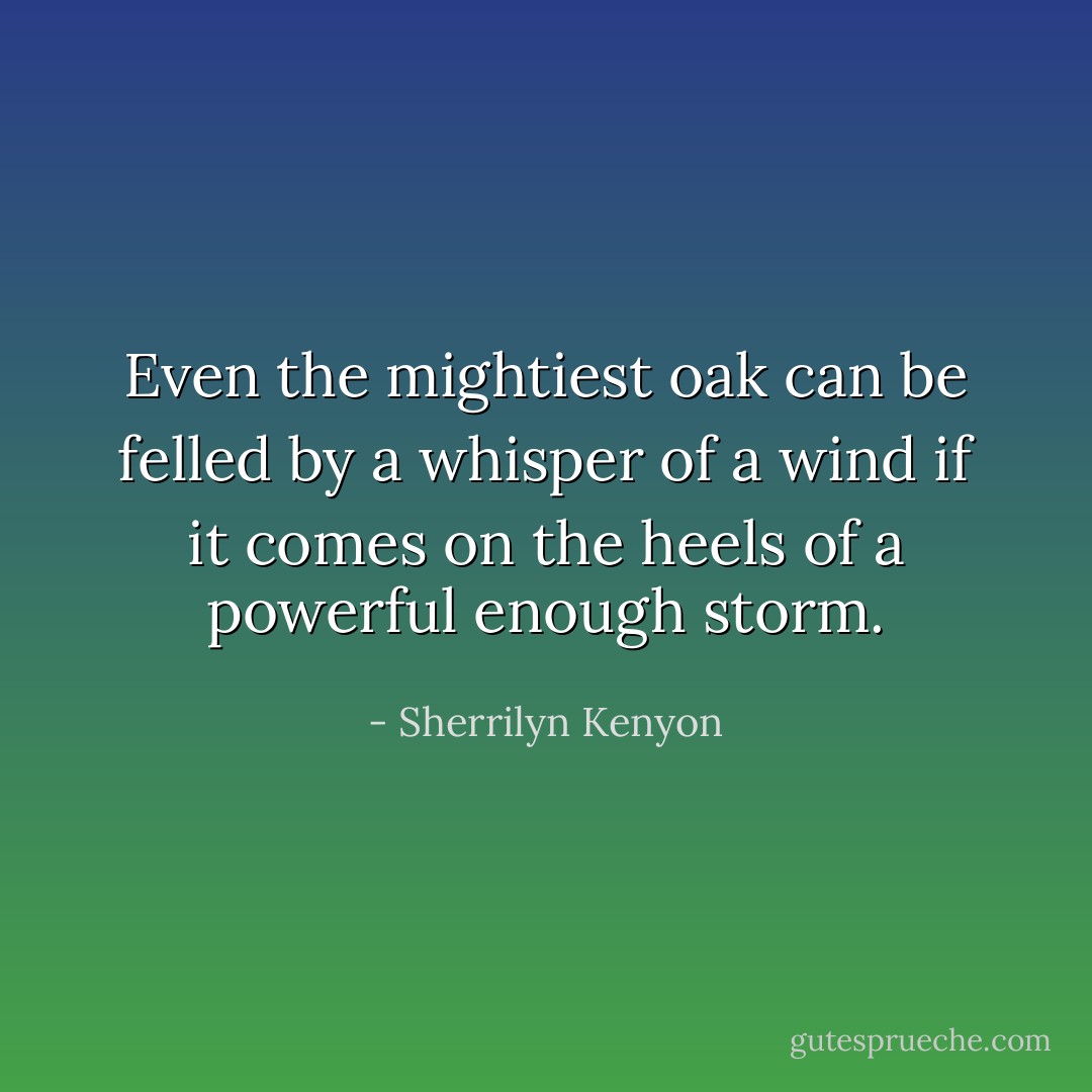 Even the mightiest oak can be felled by a whisper of a wind if it comes on the heels of a powerful enough storm. - Sherrilyn Kenyon