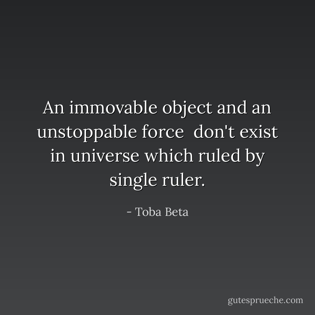 An immovable object and an unstoppable force <br />don't exist in universe which ruled by single ruler. - Toba Beta