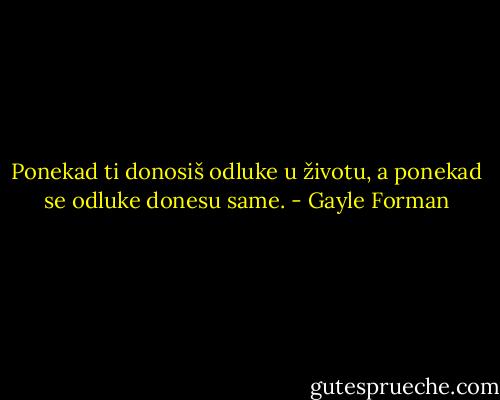 Ponekad ti donosiš odluke u životu, a ponekad se odluke donesu same. - Gayle Forman