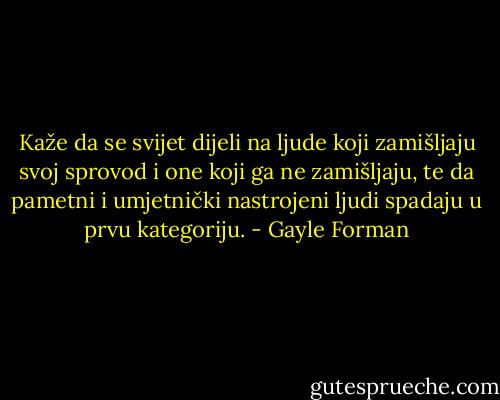 Kaže da se svijet dijeli na ljude koji zamišljaju svoj sprovod i one koji ga ne zamišljaju, te da pametni i umjetnički nastrojeni ljudi spadaju u prvu kategoriju. - Gayle Forman