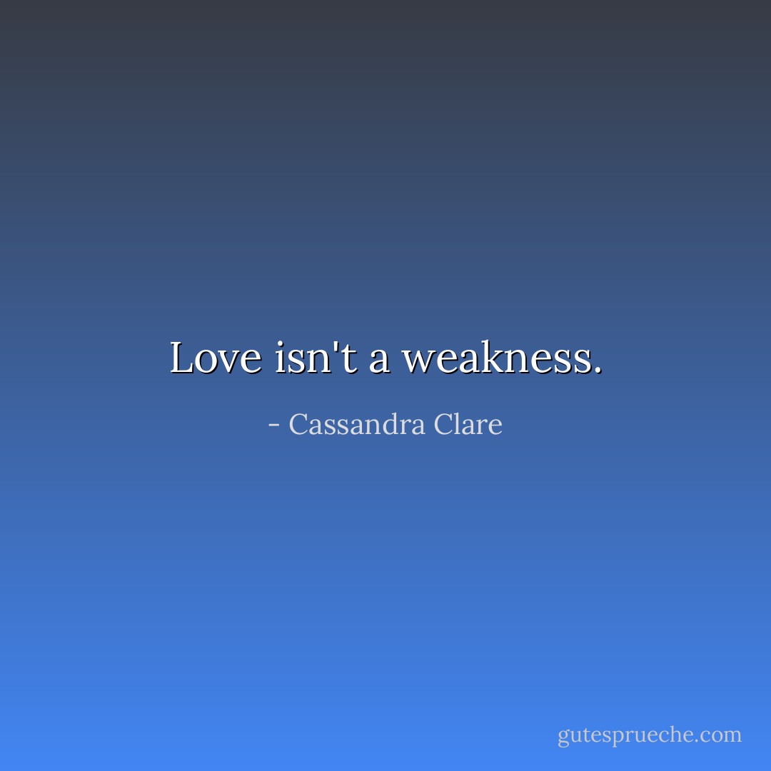 Love isn't a weakness. - Cassandra Clare