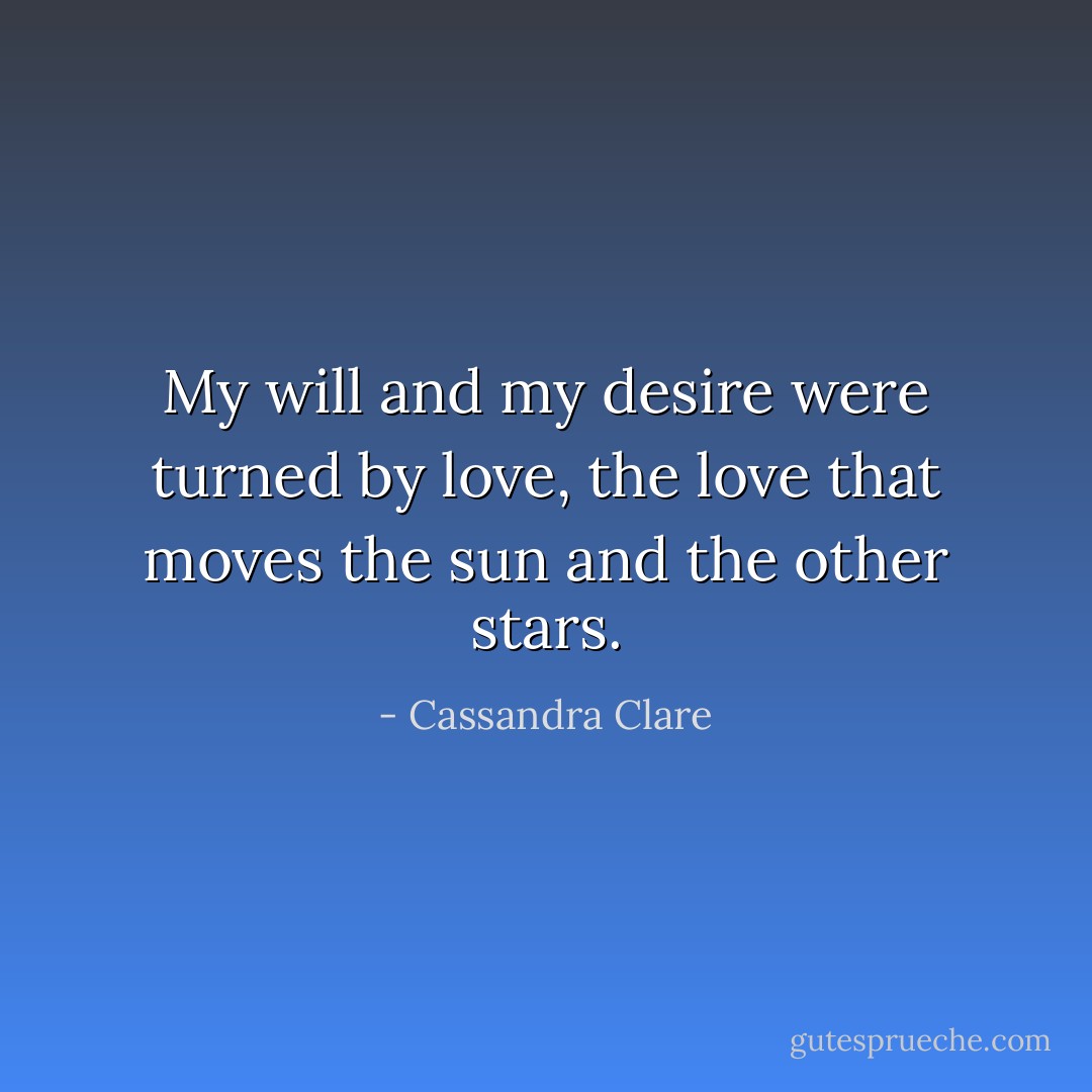My will and my desire were turned by love, the love that moves the sun and the other stars. - Cassandra Clare