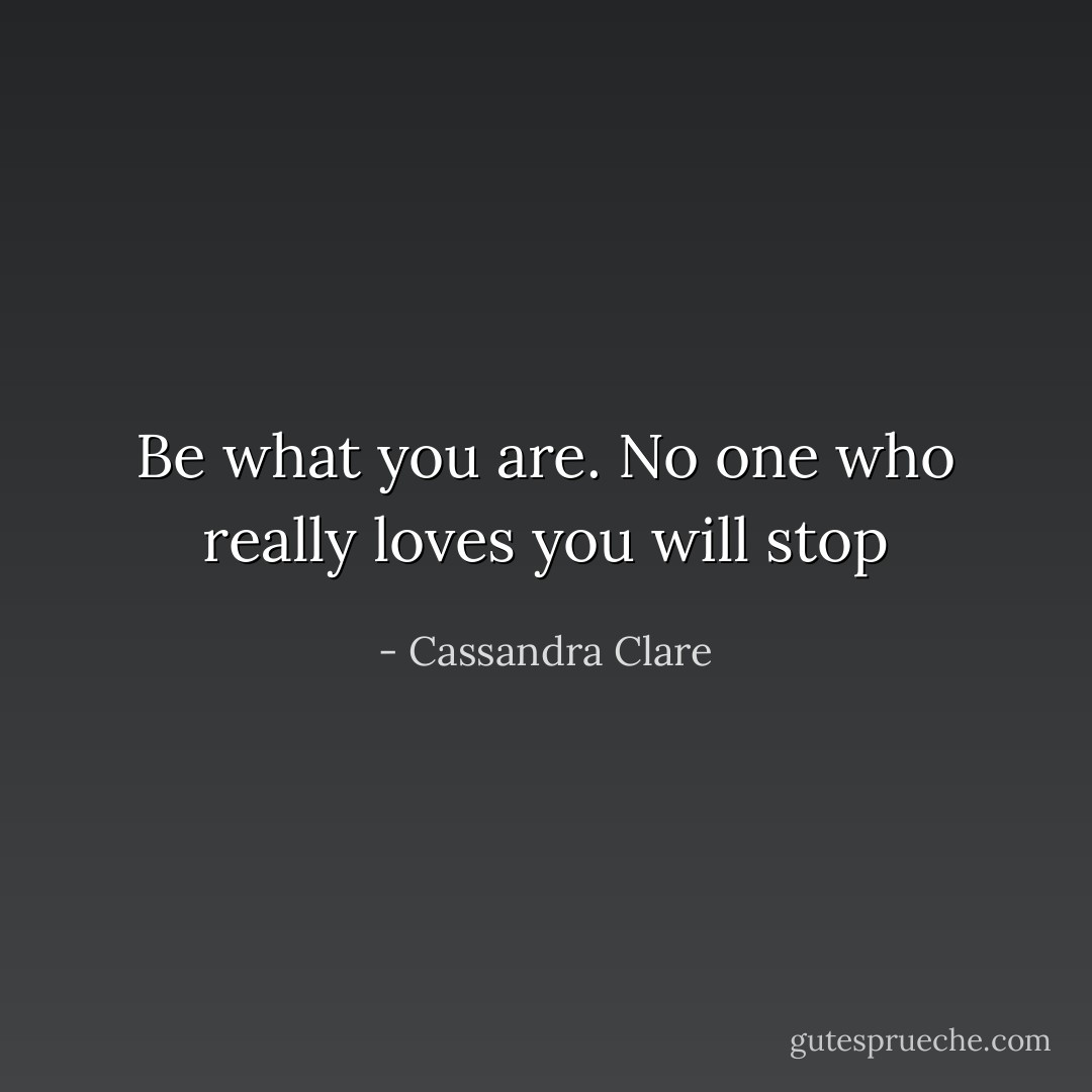 Be what you are. No one who really loves you will stop - Cassandra Clare