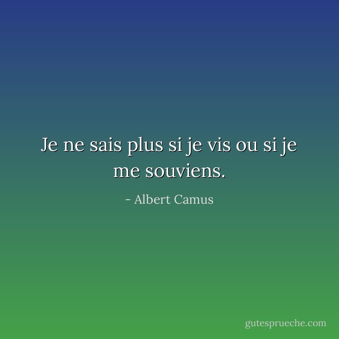 Je ne sais plus si je vis ou si je me souviens. - Albert Camus