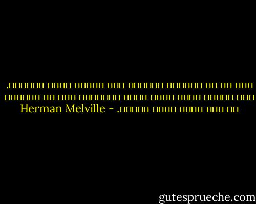 غير أن من عَلَتْ سِنُّه يظل صاحيا يأبى الرقاد. كأن المرء كلما طالت صلته بالحياة نفر من ممارسة أي شيء يشبه رقدة الموت. - Herman Melville