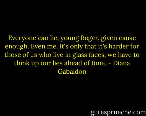 Everyone can lie, young Roger, given cause enough. Even me. It's only that it's harder for those of us who live in glass faces; we have to think up our lies ahead of time. - Diana Gabaldon