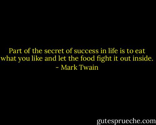 Part of the secret of success in life is to eat what you like and let the food fight it out inside. - Mark Twain