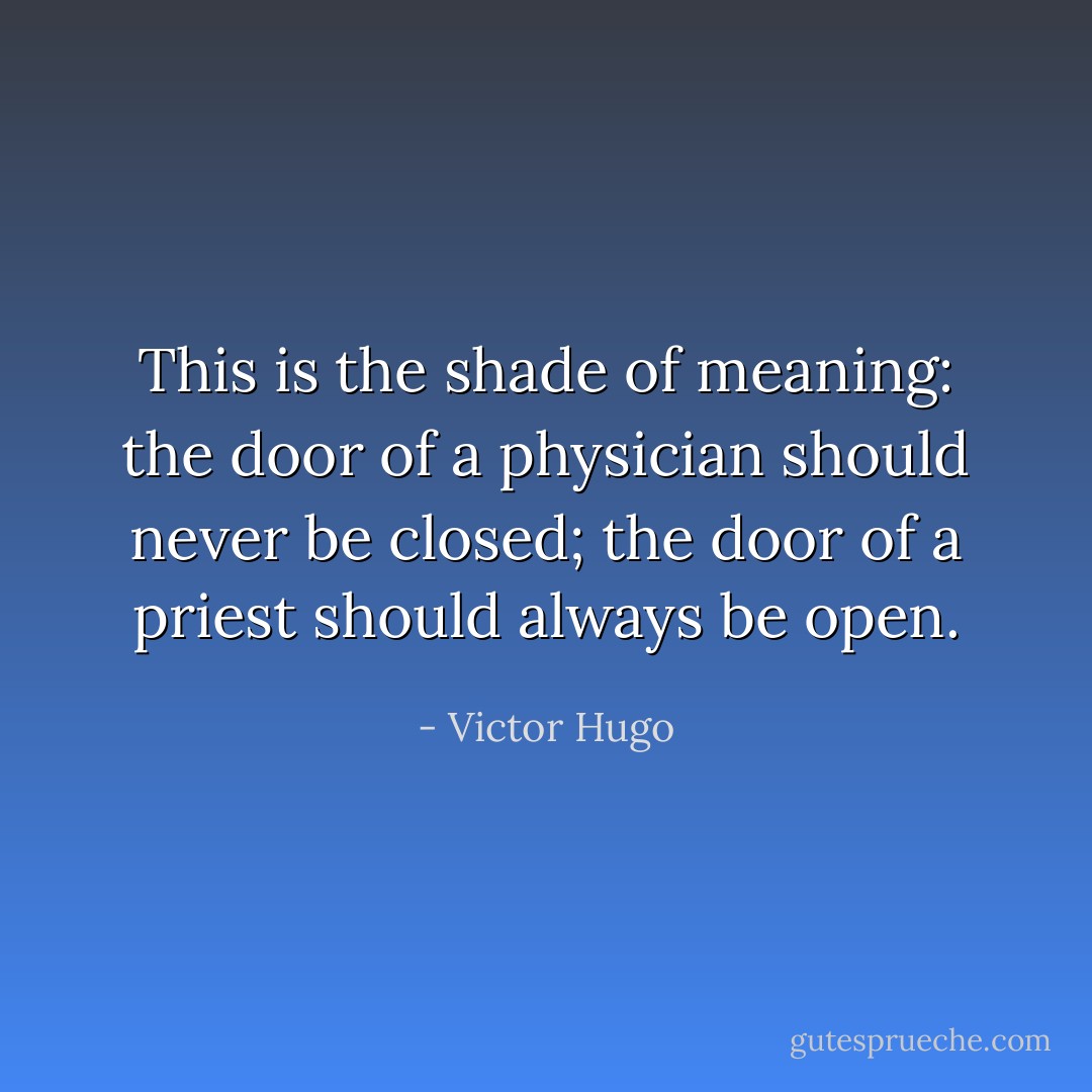 This is the shade of meaning: the door of a physician should never be closed; the door of a priest should always be open. - Victor Hugo