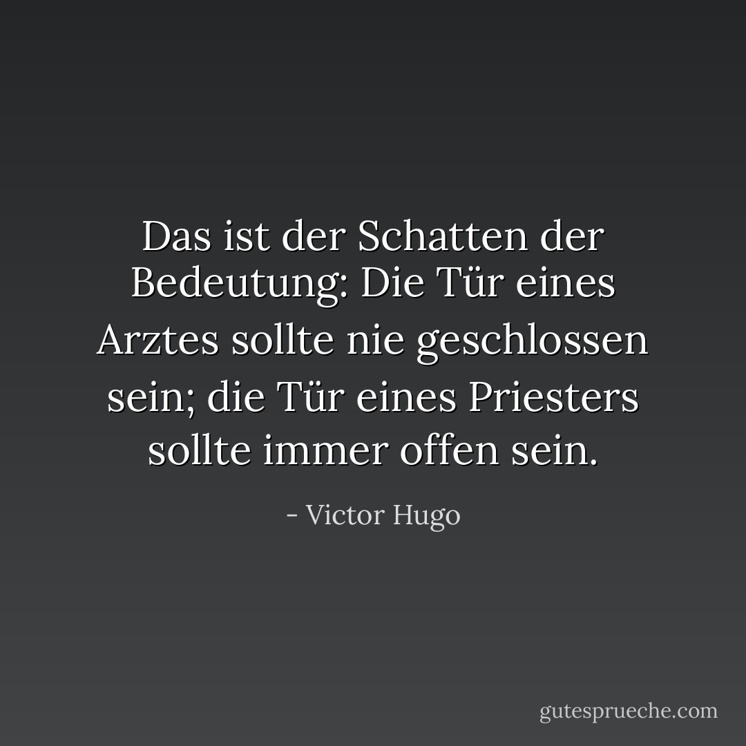 Das ist der Schatten der Bedeutung: Die Tür eines Arztes sollte nie geschlossen sein; die Tür eines Priesters sollte immer offen sein. - Victor Hugo<