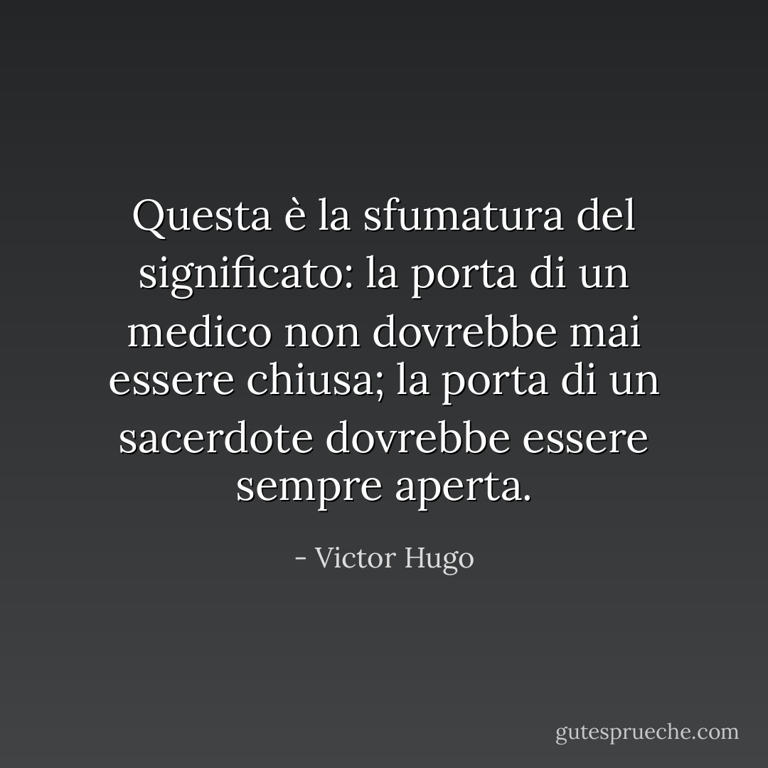 Questa è la sfumatura del significato: la porta di un medico non dovrebbe mai essere chiusa; la porta di un sacerdote dovrebbe essere sempre aperta. - Victor Hugo