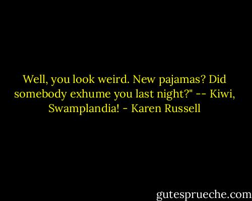 Well, you look weird. New pajamas? Did somebody exhume you last night?" -- Kiwi, Swamplandia! - Karen Russell