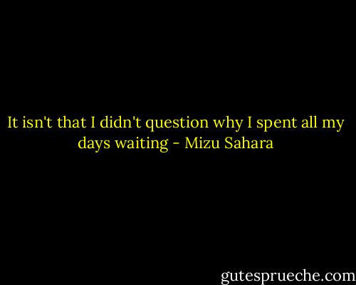 It isn't that I didn't question why I spent all my days waiting - Mizu Sahara