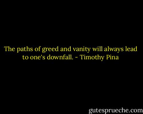 The paths of greed and vanity will always lead to one's downfall. - Timothy Pina