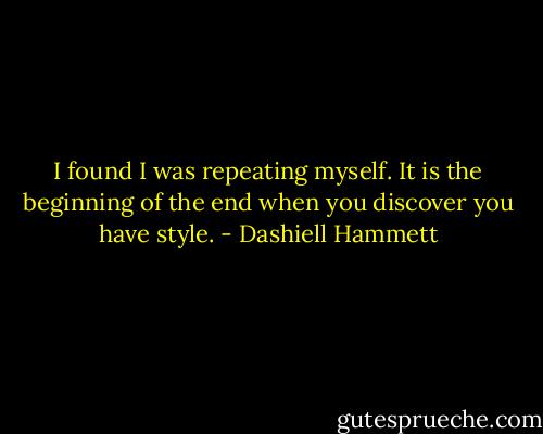 I found I was repeating myself. It is the beginning of the end when you discover you have style. - Dashiell Hammett