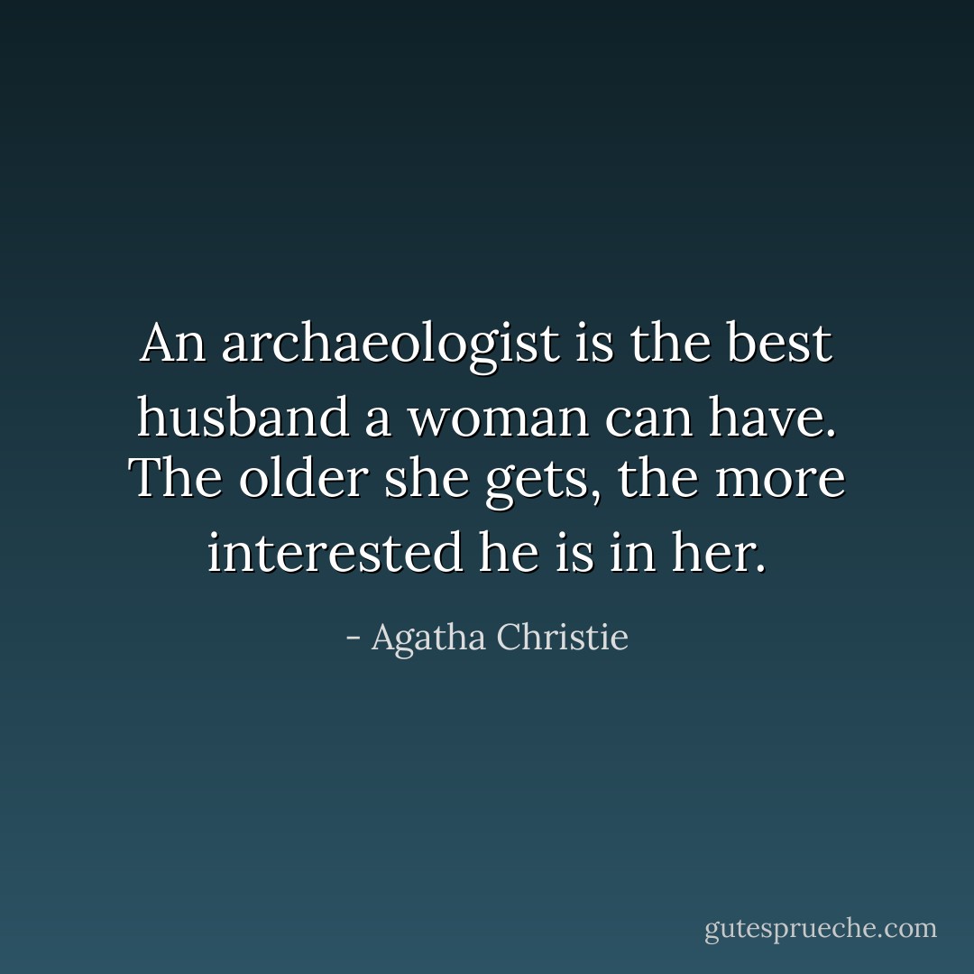 An archaeologist is the best husband a woman can have. The older she gets, the more interested he is in her. - Agatha Christie