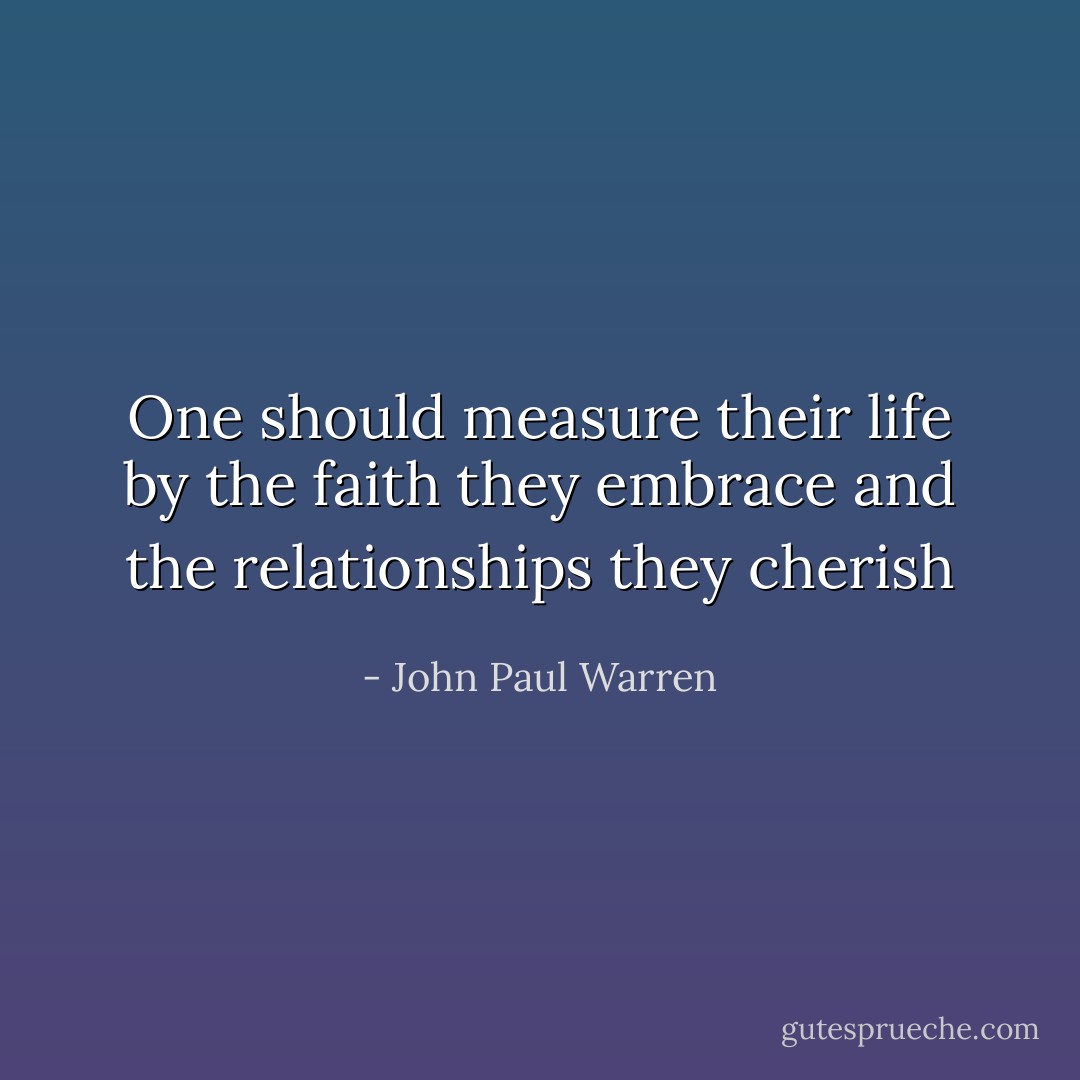 One should measure their life by the faith they embrace and the relationships they cherish - John Paul Warren