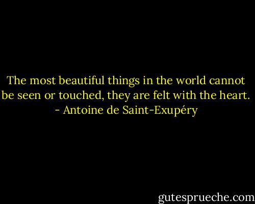 The most beautiful things in the world cannot be seen or touched, they are felt with the heart. - Antoine de Saint-Exupéry