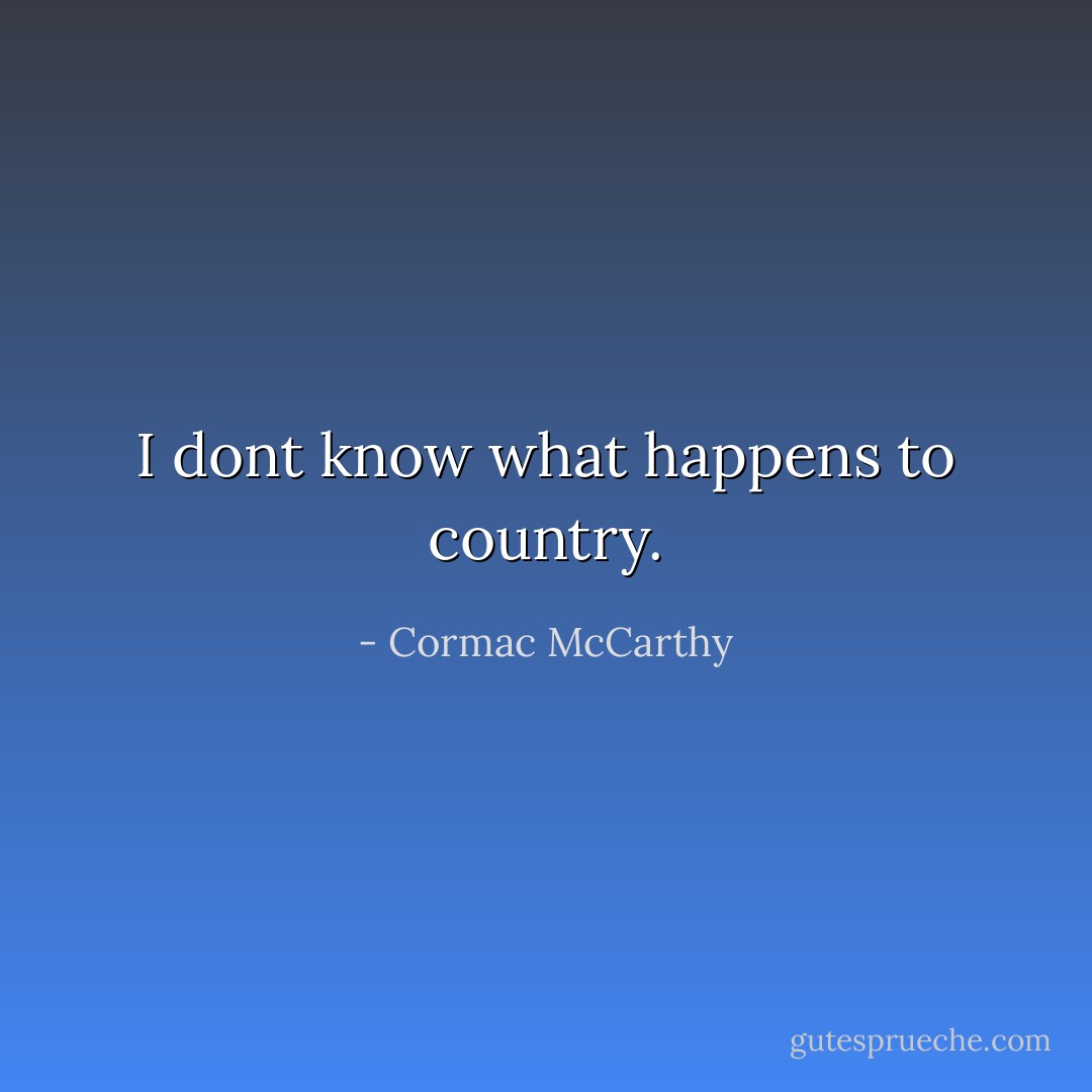 I dont know what happens to country. - Cormac McCarthy
