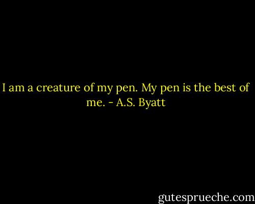 I am a creature of my pen. My pen is the best of me. - A.S. Byatt