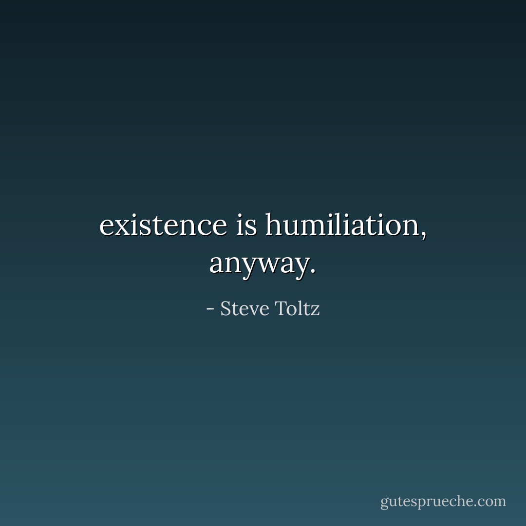 existence is humiliation, anyway. - Steve Toltz