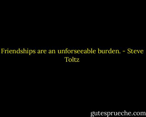 Friendships are an unforseeable burden. - Steve Toltz