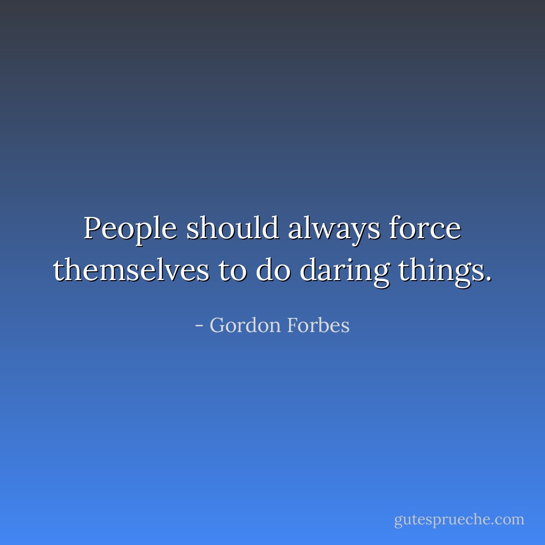 People should always force themselves to do daring things. - Gordon Forbes
